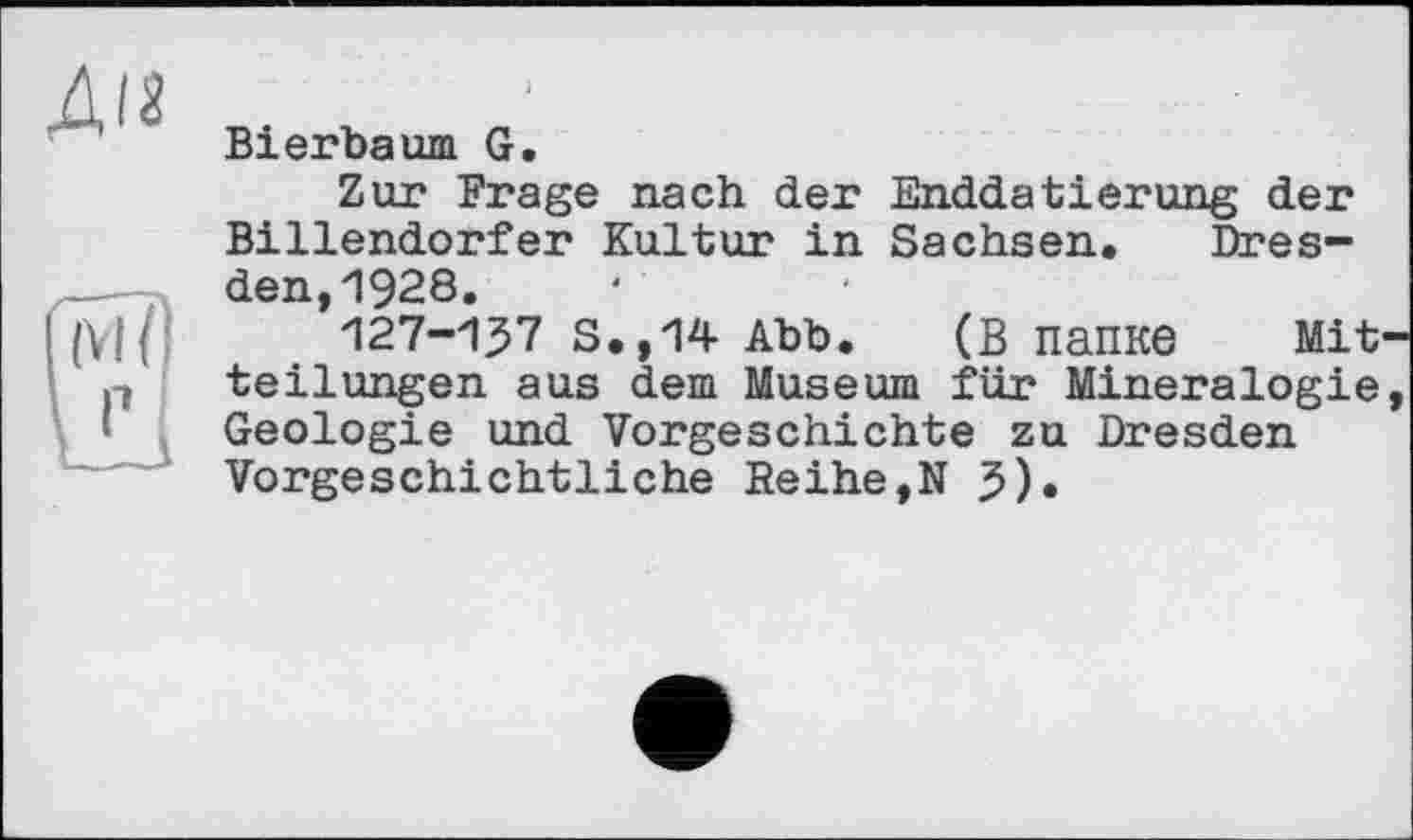 ﻿Bierbaum G.
Zur Frage nach der Enddatierung der Billendorfer Kultur in Sachsen. Dresden, 1928.
127-137 S.,14 Abb. (в папке Mit teilungen aus dem Museum für Mineralogie Geologie und Vorgeschichte zu Dresden Vorgeschichtliche Reihe,N 3).